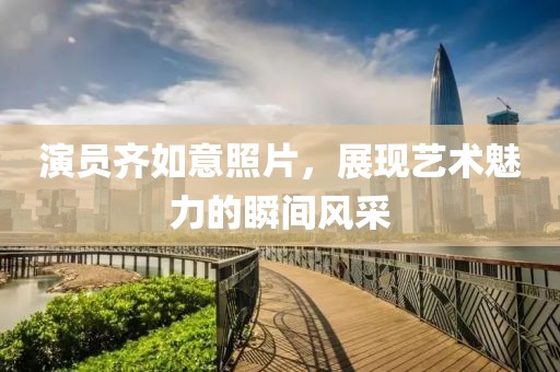 演員齊如意照片，展現藝術魅力的瞬間風采