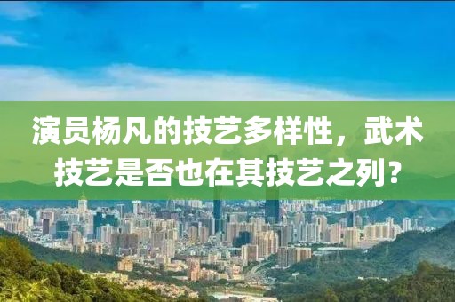 演員楊凡的技藝多樣性，武術技藝是否也在其技藝之列？