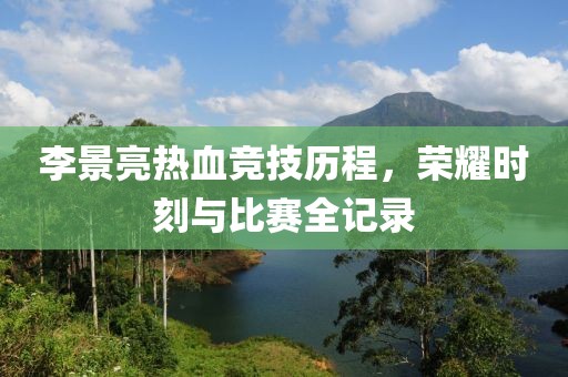 李景亮熱血競技歷程，榮耀時刻與比賽全記錄