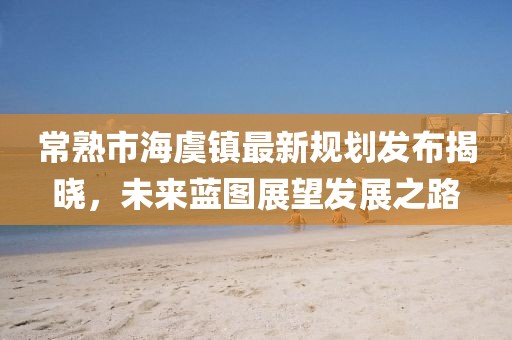 常熟市海虞鎮最新規劃發布揭曉，未來藍圖展望發展之路