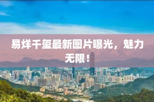 易烊千璽最新圖片曝光，魅力無限！