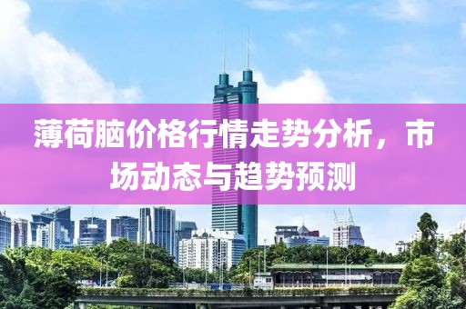 薄荷腦價格行情走勢分析，市場動態與趨勢預測