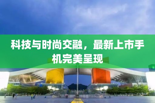 科技與時尚交融，最新上市手機完美呈現