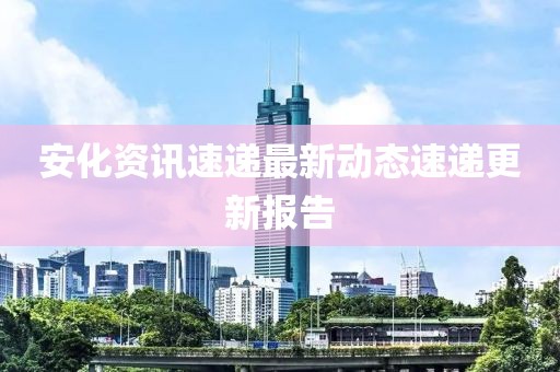 安化資訊速遞最新動態速遞更新報告