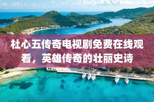 杜心五傳奇電視劇免費在線觀看，英雄傳奇的壯麗史詩