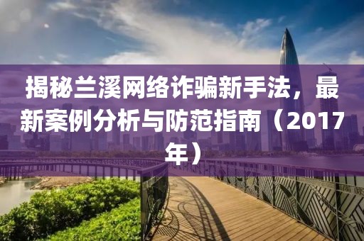 揭秘蘭溪網絡詐騙新手法，最新案例分析與防范指南（2017年）