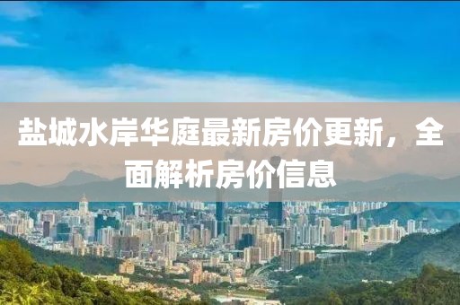 鹽城水岸華庭最新房價更新，全面解析房價信息