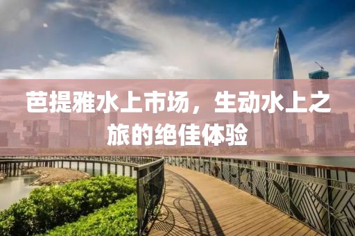 芭提雅水上市場，生動水上之旅的絕佳體驗