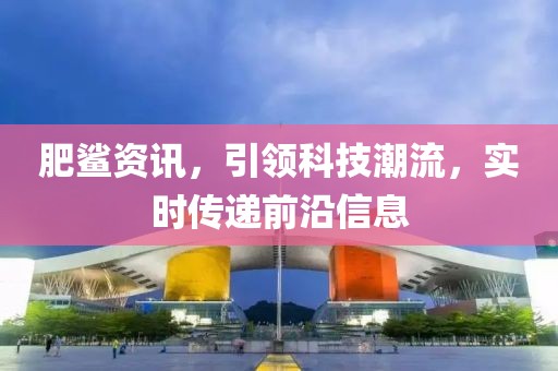肥鯊資訊，引領科技潮流，實時傳遞前沿信息