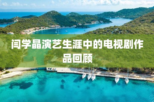 閆學晶演藝生涯中的電視劇作品回顧