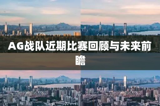 AG戰隊近期比賽回顧與未來前瞻