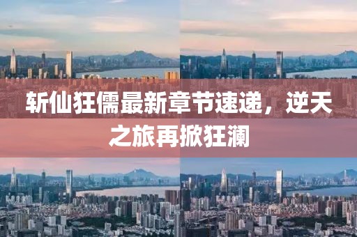 斬仙狂儒最新章節速遞，逆天之旅再掀狂瀾