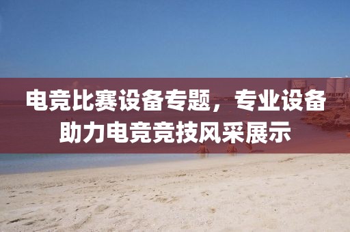 電競比賽設備專題，專業設備助力電競競技風采展示