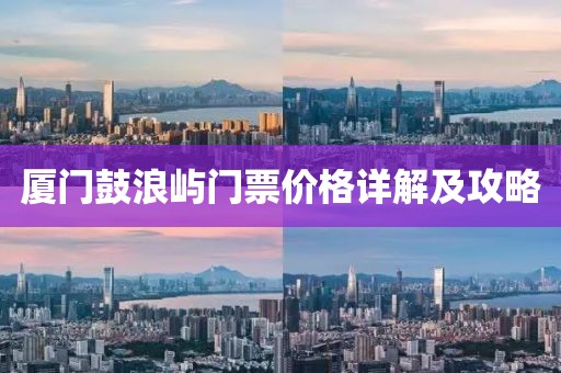 廈門鼓浪嶼門票價格詳解及攻略