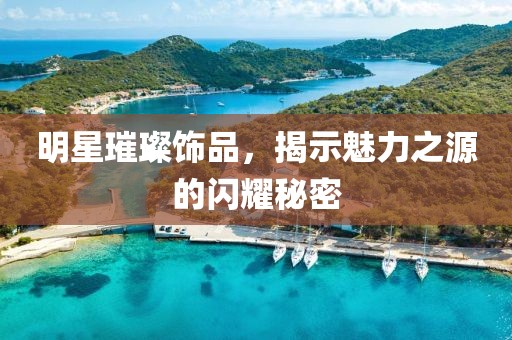 明星璀璨飾品，揭示魅力之源的閃耀秘密