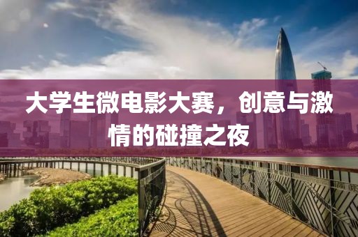 大學生微電影大賽，創意與激情的碰撞之夜