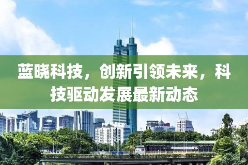 藍曉科技，創新引領未來，科技驅動發展最新動態