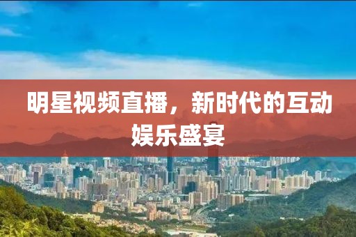 明星視頻直播，新時代的互動娛樂盛宴