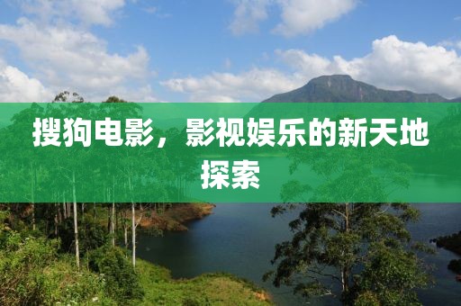 搜狗電影，影視娛樂的新天地探索