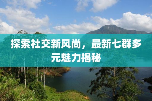 探索社交新風尚，最新七群多元魅力揭秘