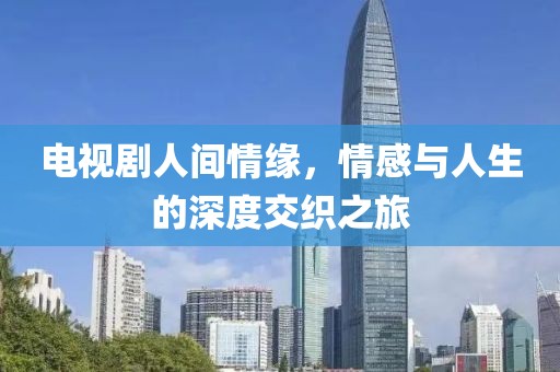 電視劇人間情緣，情感與人生的深度交織之旅