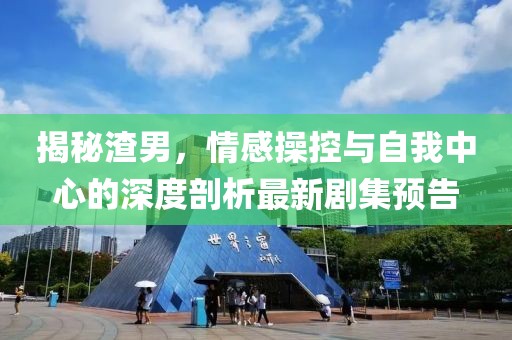 揭秘渣男，情感操控與自我中心的深度剖析最新劇集預告