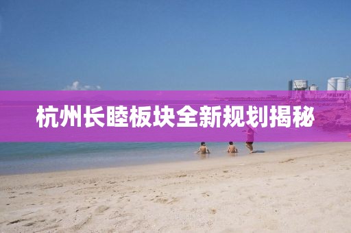 杭州長睦板塊全新規劃揭秘