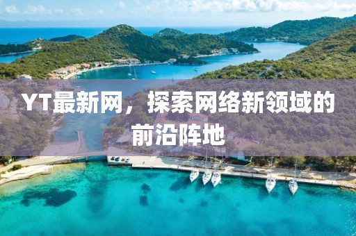 YT最新網，探索網絡新領域的前沿陣地