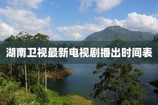 湖南衛視最新電視劇播出時間表