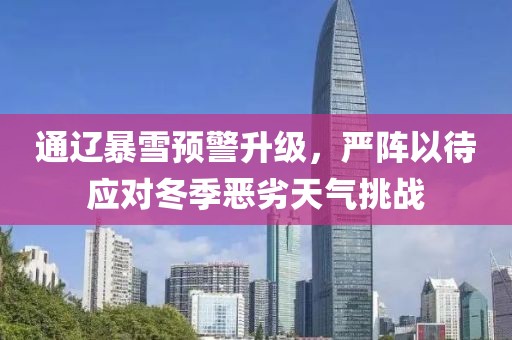 通遼暴雪預警升級，嚴陣以待應對冬季惡劣天氣挑戰