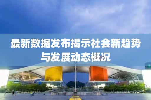 最新數據發布揭示社會新趨勢與發展動態概況