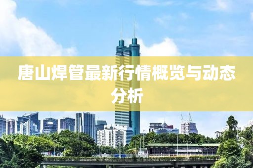 唐山焊管最新行情概覽與動態分析