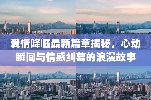 愛情降臨最新篇章揭秘，心動瞬間與情感糾葛的浪漫故事