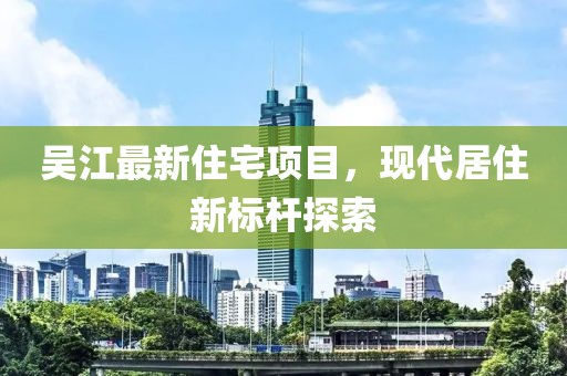 吳江最新住宅項目，現代居住新標桿探索