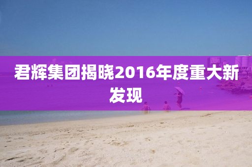 君輝集團揭曉2016年度重大新發現