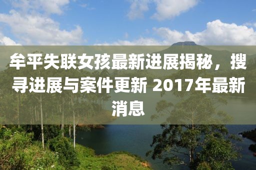 牟平失聯女孩最新進展揭秘，搜尋進展與案件更新 2017年最新消息