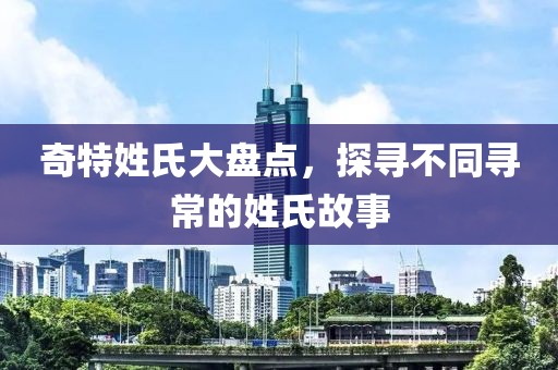 奇特姓氏大盤點，探尋不同尋常的姓氏故事
