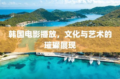 韓國電影播放，文化與藝術的璀璨展現