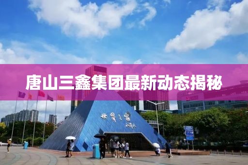 唐山三鑫集團最新動態揭秘