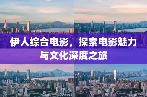 伊人綜合電影，探索電影魅力與文化深度之旅