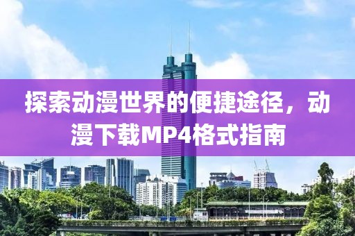 探索動漫世界的便捷途徑，動漫下載MP4格式指南