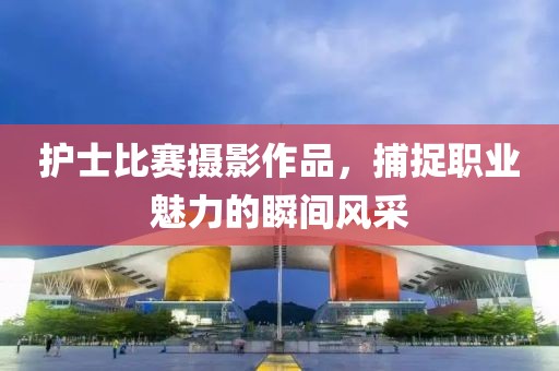 護士比賽攝影作品，捕捉職業魅力的瞬間風采