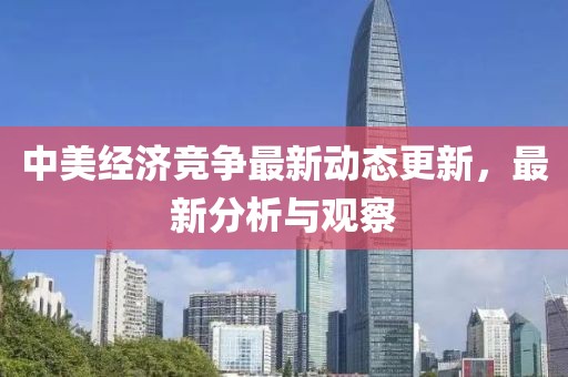 中美經濟競爭最新動態更新，最新分析與觀察