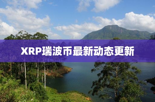 XRP瑞波幣最新動態更新
