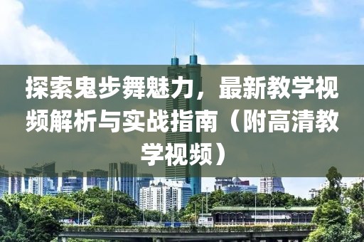 探索鬼步舞魅力，最新教學視頻解析與實戰指南（附高清教學視頻）