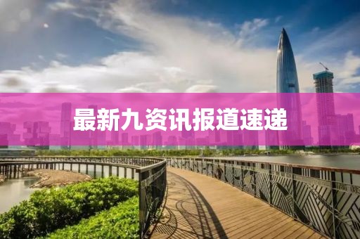 最新九資訊報道速遞