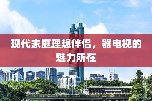 現代家庭理想伴侶，器電視的魅力所在