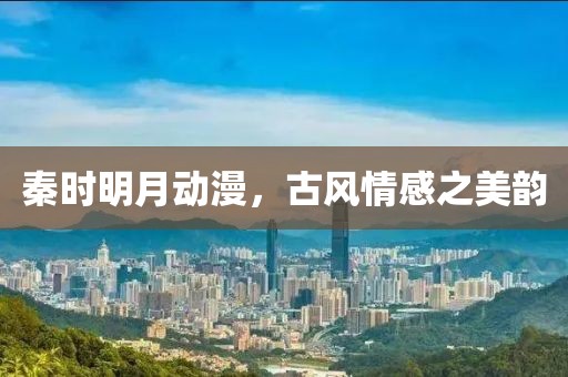 秦時明月動漫，古風情感之美韻