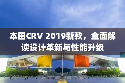 本田CRV 2019新款，全面解讀設計革新與性能升級