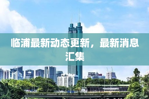臨浦最新動態更新，最新消息匯集